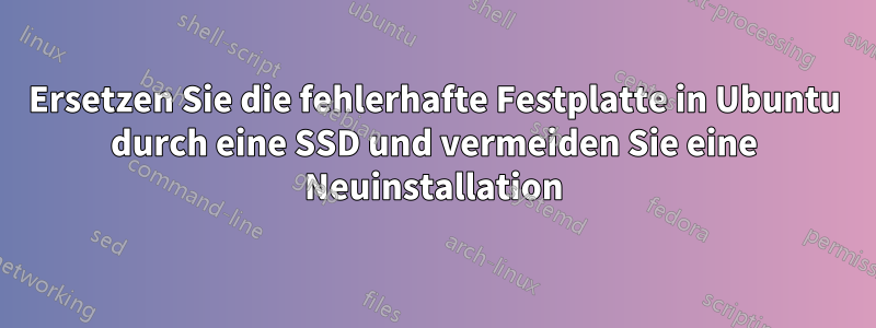 Ersetzen Sie die fehlerhafte Festplatte in Ubuntu durch eine SSD und vermeiden Sie eine Neuinstallation