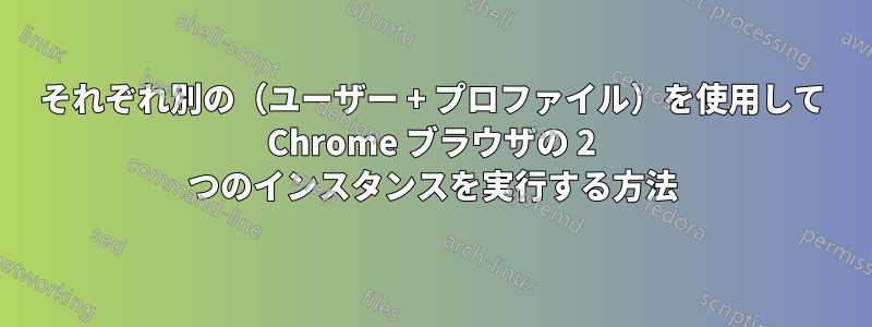 それぞれ別の（ユーザー + プロファイル）を使用して Chrome ブラウザの 2 つのインスタンスを実行する方法