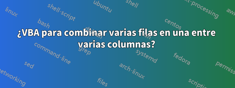 ¿VBA para combinar varias filas en una entre varias columnas?