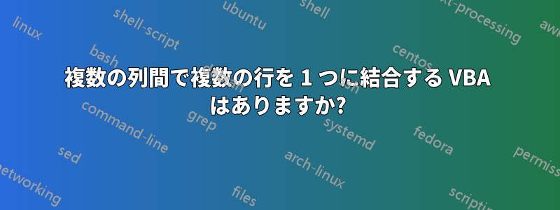 複数の列間で複数の行を 1 つに結合する VBA はありますか?