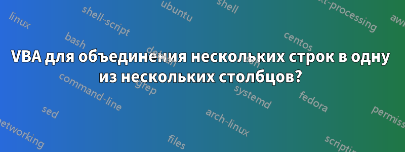 VBA для объединения нескольких строк в одну из нескольких столбцов?