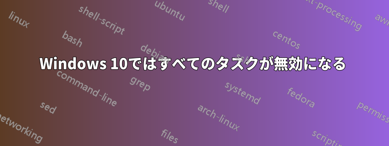 Windows 10ではすべてのタスクが無効になる