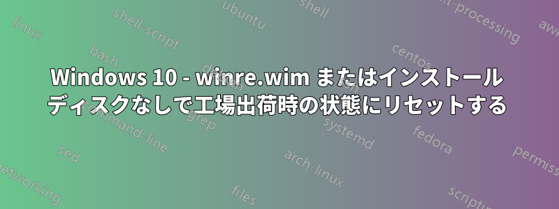 Windows 10 - winre.wim またはインストール ディスクなしで工場出荷時の状態にリセットする