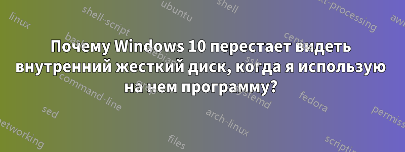 Почему Windows 10 перестает видеть внутренний жесткий диск, когда я использую на нем программу?