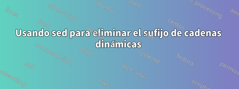 Usando sed para eliminar el sufijo de cadenas dinámicas