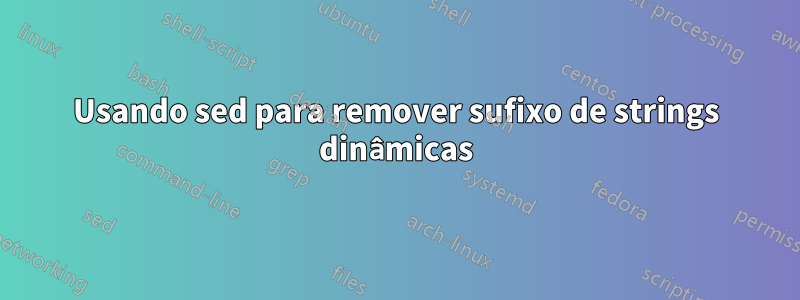 Usando sed para remover sufixo de strings dinâmicas
