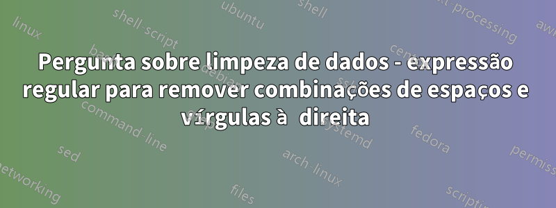 Pergunta sobre limpeza de dados - expressão regular para remover combinações de espaços e vírgulas à direita