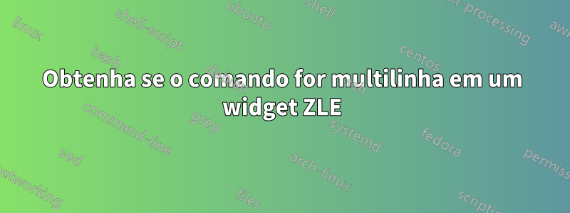 Obtenha se o comando for multilinha em um widget ZLE