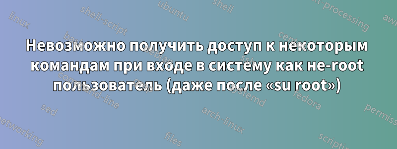 Невозможно получить доступ к некоторым командам при входе в систему как не-root пользователь (даже после «su root»)