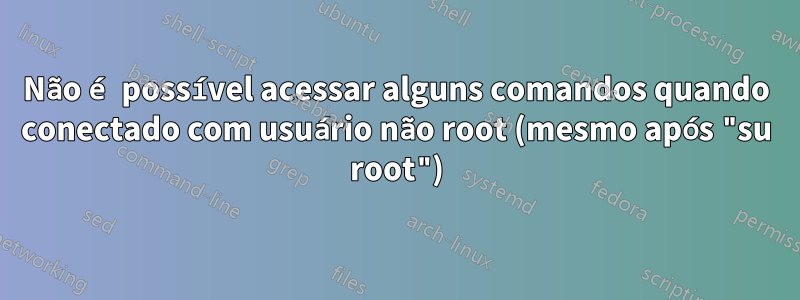 Não é possível acessar alguns comandos quando conectado com usuário não root (mesmo após "su root")