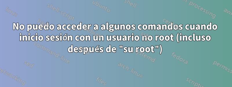 No puedo acceder a algunos comandos cuando inicio sesión con un usuario no root (incluso después de "su root")