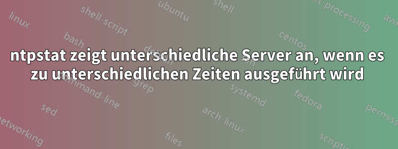 ntpstat zeigt unterschiedliche Server an, wenn es zu unterschiedlichen Zeiten ausgeführt wird