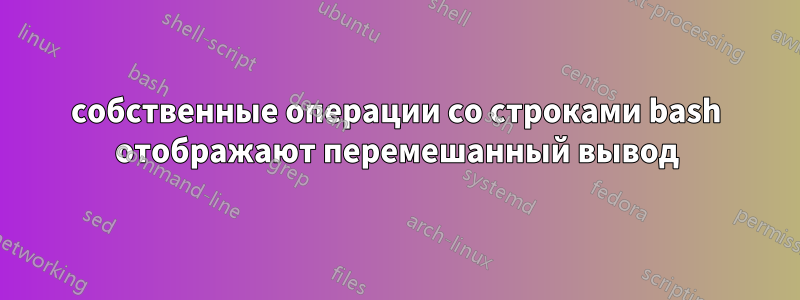 собственные операции со строками bash отображают перемешанный вывод