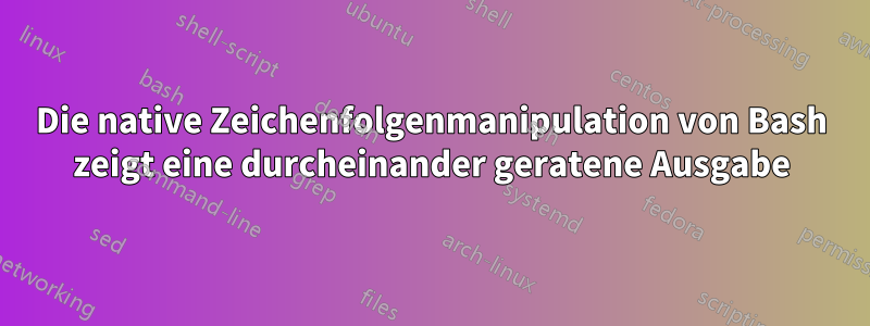 Die native Zeichenfolgenmanipulation von Bash zeigt eine durcheinander geratene Ausgabe