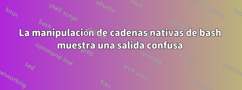 La manipulación de cadenas nativas de bash muestra una salida confusa