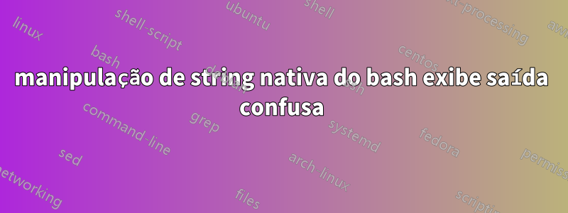 manipulação de string nativa do bash exibe saída confusa