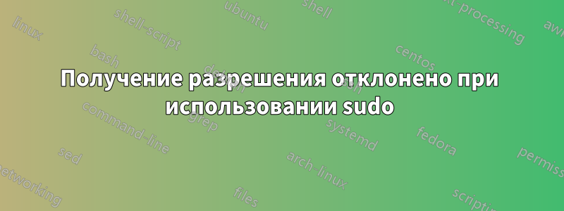 Получение разрешения отклонено при использовании sudo