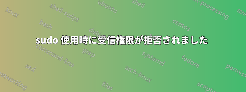 sudo 使用時に受信権限が拒否されました