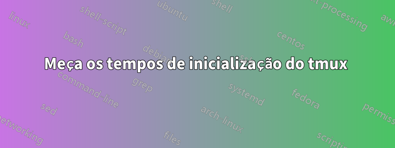 Meça os tempos de inicialização do tmux