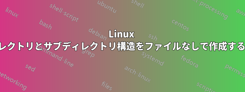 Linux ディレクトリとサブディレクトリ構造をファイルなしで作成する方法