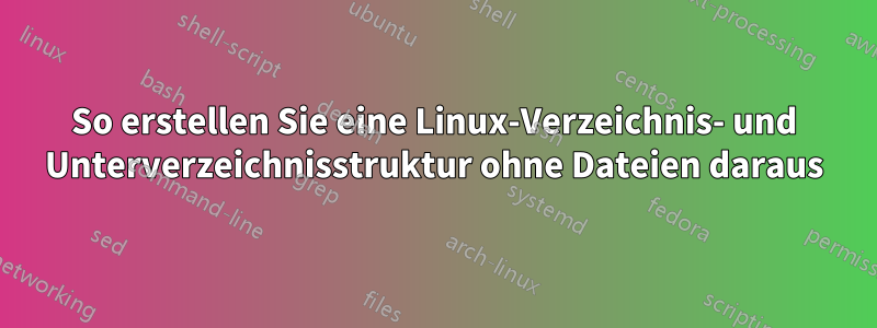 So erstellen Sie eine Linux-Verzeichnis- und Unterverzeichnisstruktur ohne Dateien daraus
