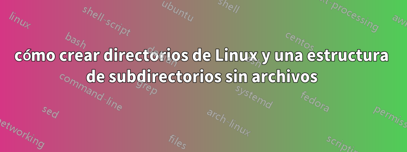 cómo crear directorios de Linux y una estructura de subdirectorios sin archivos