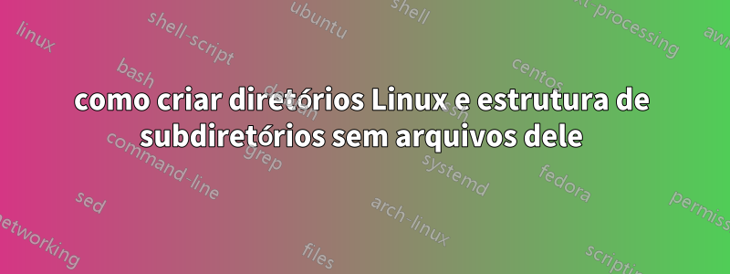 como criar diretórios Linux e estrutura de subdiretórios sem arquivos dele