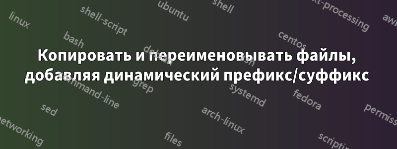 Копировать и переименовывать файлы, добавляя динамический префикс/суффикс