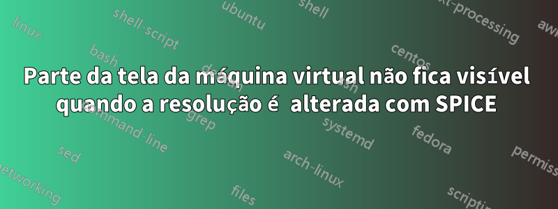 Parte da tela da máquina virtual não fica visível quando a resolução é alterada com SPICE