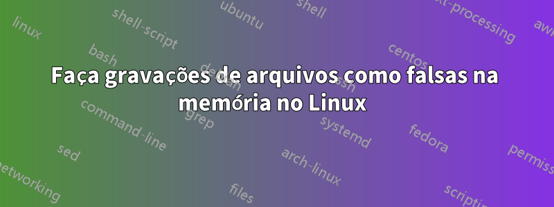 Faça gravações de arquivos como falsas na memória no Linux 