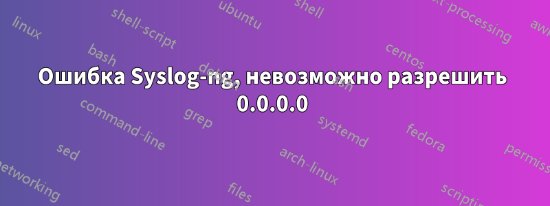 Ошибка Syslog-ng, невозможно разрешить 0.0.0.0