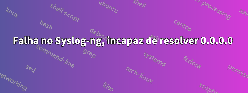 Falha no Syslog-ng, incapaz de resolver 0.0.0.0
