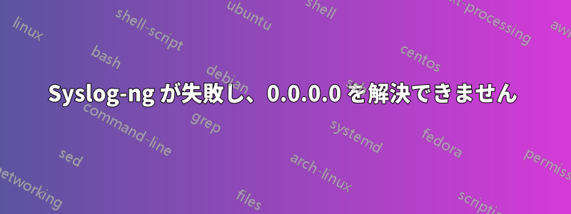 Syslog-ng が失敗し、0.0.0.0 を解決できません