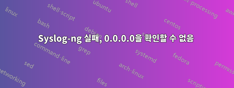 Syslog-ng 실패, 0.0.0.0을 확인할 수 없음