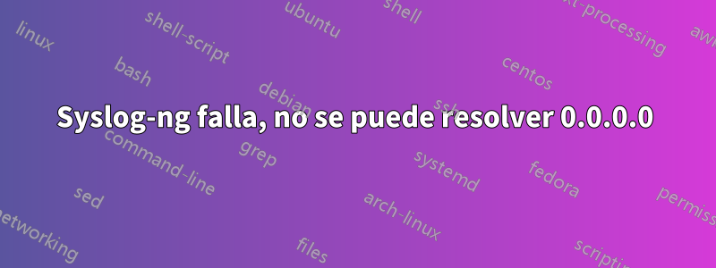 Syslog-ng falla, no se puede resolver 0.0.0.0