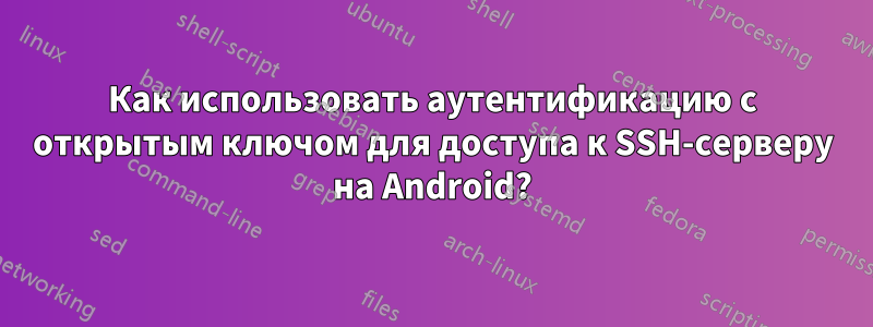 Как использовать аутентификацию с открытым ключом для доступа к SSH-серверу на Android?