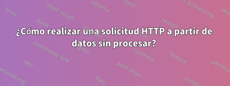 ¿Cómo realizar una solicitud HTTP a partir de datos sin procesar?