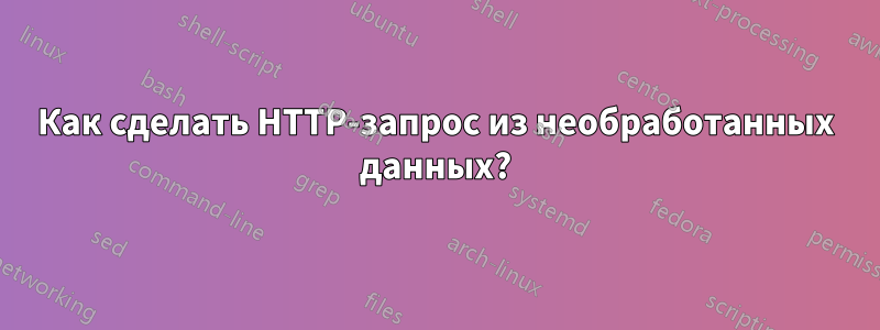 Как сделать HTTP-запрос из необработанных данных?