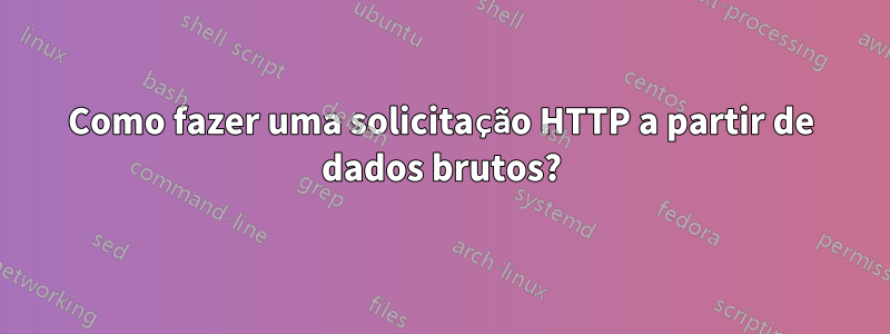Como fazer uma solicitação HTTP a partir de dados brutos?