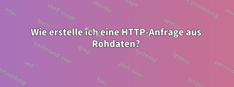 Wie erstelle ich eine HTTP-Anfrage aus Rohdaten?