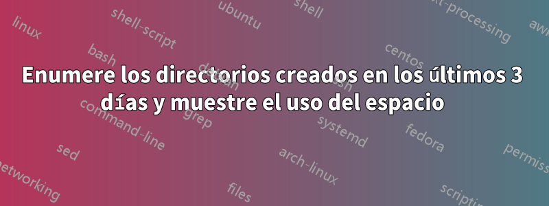 Enumere los directorios creados en los últimos 3 días y muestre el uso del espacio