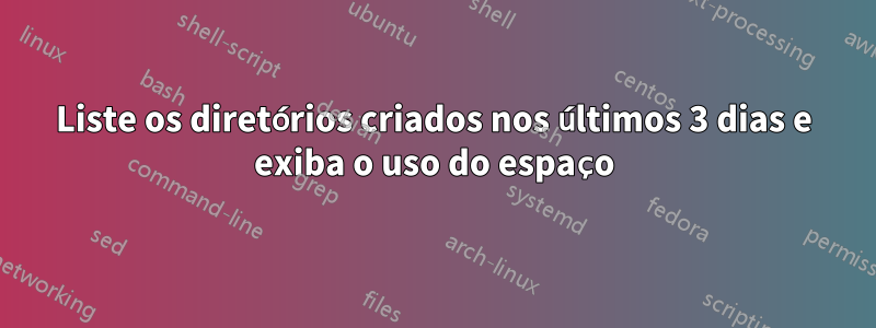 Liste os diretórios criados nos últimos 3 dias e exiba o uso do espaço