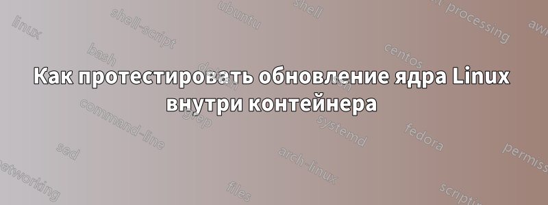 Как протестировать обновление ядра Linux внутри контейнера