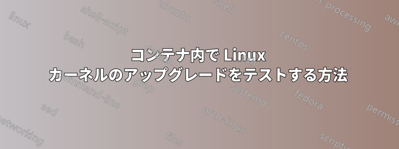 コンテナ内で Linux カーネルのアップグレードをテストする方法