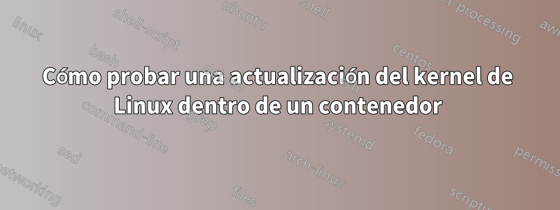 Cómo probar una actualización del kernel de Linux dentro de un contenedor