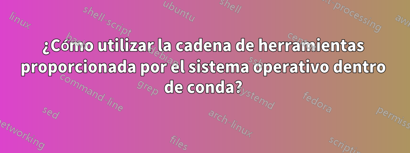 ¿Cómo utilizar la cadena de herramientas proporcionada por el sistema operativo dentro de conda?