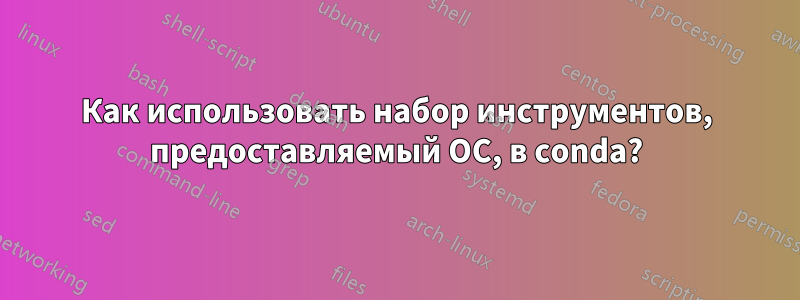 Как использовать набор инструментов, предоставляемый ОС, в conda?