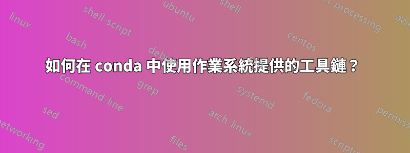 如何在 conda 中使用作業系統提供的工具鏈?
