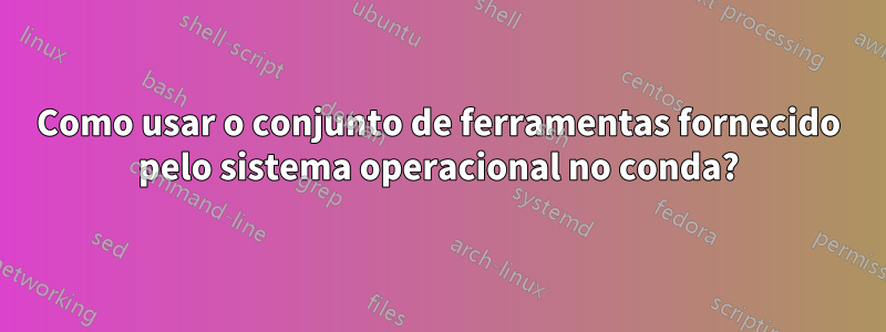 Como usar o conjunto de ferramentas fornecido pelo sistema operacional no conda?