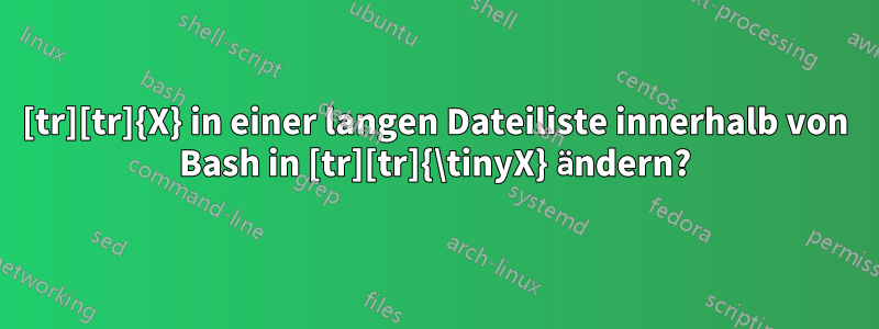 [tr][tr]{X} in einer langen Dateiliste innerhalb von Bash in [tr][tr]{\tinyX} ändern?